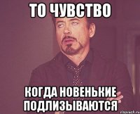 то чувство когда новенькие подлизываются