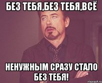 без тебя,без тебя,всё ненужным сразу стало без тебя!