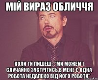 мій вираз обличчя коли ти пишеш : "ми можем і случайно зустрітись,в мене є одна робота недалеко від його роботи"