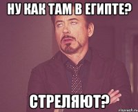 ну как там в египте? стреляют?