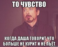 то чувство когда даша говорит что больше не курит и не пьёт