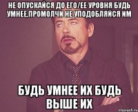 не опускайся до его/ее уровня будь умнее,промолчи не уподобляйся им будь умнее их будь выше их