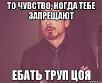 то чувство, когда тебе запрещают ебать труп цоя