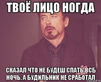 твоё лицо ногда сказал что не будеш спать всб ночь, а будильник не сработал