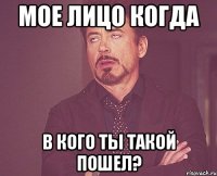 мое лицо когда в кого ты такой пошел?