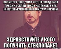 посмотри окно, у нас мятый оклад вася приди на склад приди настницы у нас кажется брак можно я пойду за кормом здравствуйте у кого получить стеклопакет