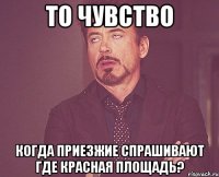 то чувство когда приезжие спрашивают где красная площадь?