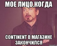 мое лицо,когда continent в магазине закончился