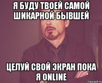 я буду твоей самой шикарной бывшей целуй свой экран пока я online