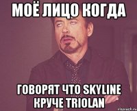 моё лицо когда говорят что skyline круче triolan