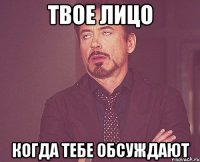 твое лицо когда тебе обсуждают