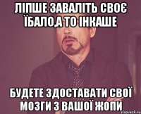 ліпше заваліть своє їбало,а то інкаше будете здоставати свої мозги з вашої жопи