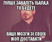 ліпше заваліть їбала,а то будете ваші мозги зі своїх жоп доставати