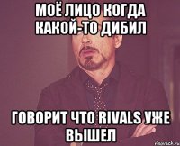 моё лицо когда какой-то дибил говорит что rivals уже вышел