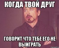 когда твой друг говорит что тебе его не выиграть