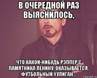 в очередной раз выяснилось, что какой-нибудь рэппер с памятника ленину, оказывается, футбольный хулиган...