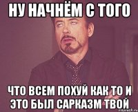 ну начнём с того что всем похуй как то и это был сарказм твой