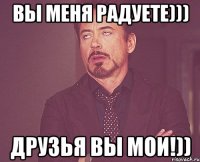 вы меня радуете))) друзья вы мои!))