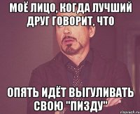 моё лицо, когда лучший друг говорит, что опять идёт выгуливать свою "пизду"