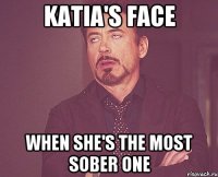 katia's face when she's the most sober one