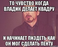 то чувство когда владик делает квадру и начинает пиздеть как он мог сделать пенту