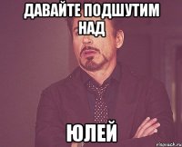 давайте подшутим над юлей