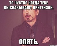 то чуство когда тебе высказывают притензии. опять.