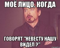 моё лицо, когда говорят "невесту нашу видел ?"