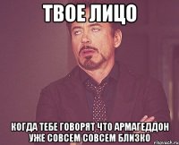 твое лицо когда тебе говорят что армагеддон уже совсем совсем близко