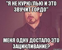 "я не курю/пью и это звучит гордо" меня одну достало это зацикливание?