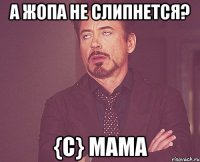 а жопа не слипнется? {c} мама