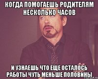 когда помогаешь родителям несколько часов и узнаешь что еще осталось работы чуть меньше половины