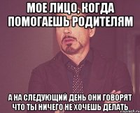 мое лицо, когда помогаешь родителям а на следующий день они говорят что ты ничего не хочешь делать