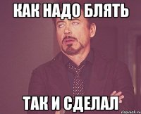 как надо блять так и сделал