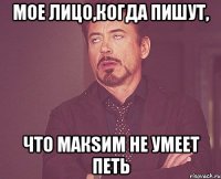 мое лицо,когда пишут, что макsим не умеет петь