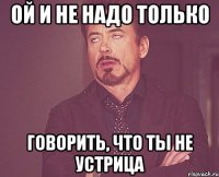 ой и не надо только говорить, что ты не устрица