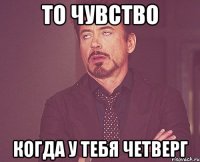 то чувство когда у тебя четверг