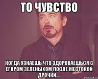 то чувство когда узнаешь что здороваешься с егором зеленыхом после жестокой дрочки....