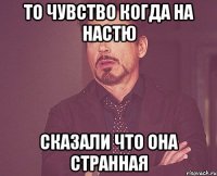 то чувство когда на настю сказали что она странная