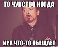 то чувство когда ира что-то обещает