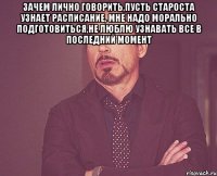 зачем лично говорить,пусть староста узнает расписание, мне надо морально подготовиться,не люблю узнавать все в последний момент 