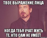 твое выражение лица когда тебя учат жить те, кто сам не умеет