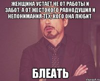 женщина устаёт не от работы и забот, а от жестокого равнодушия и непонимания тех, кого она любит. блеать