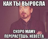 как ты выросла скоро маму перерастёшь, невеста