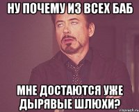 ну почему из всех баб мне достаются уже дырявые шлюхи?