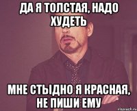 да я толстая, надо худеть мне стыдно я красная, не пиши ему