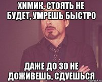 химик, стоять не будет, умрешь быстро даже до 30 не доживешь, сдуешься