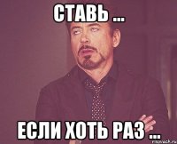 ставь ... если хоть раз ...