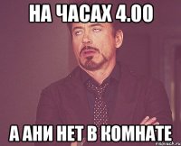 на часах 4.00 а ани нет в комнате