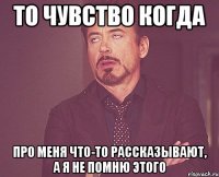 то чувство когда про меня что-то рассказывают, а я не помню этого